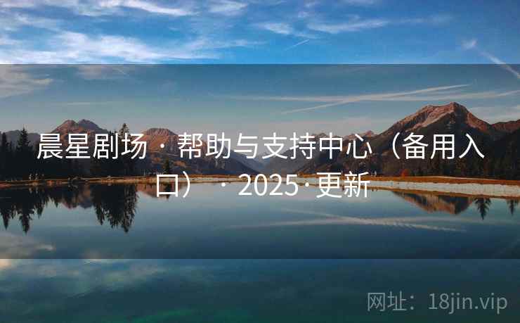 晨星剧场 · 帮助与支持中心（备用入口） · 2025·更新