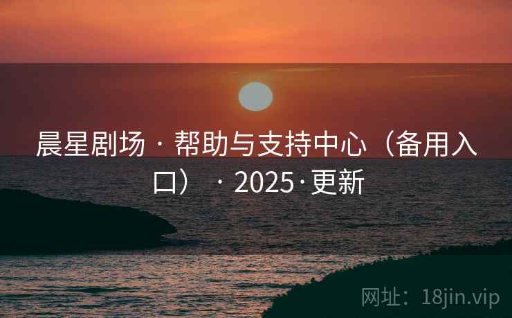 晨星剧场 · 帮助与支持中心（备用入口） · 2025·更新