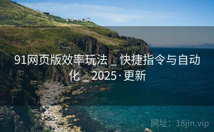 91网页版效率玩法 _ 快捷指令与自动化 _ 2025·更新