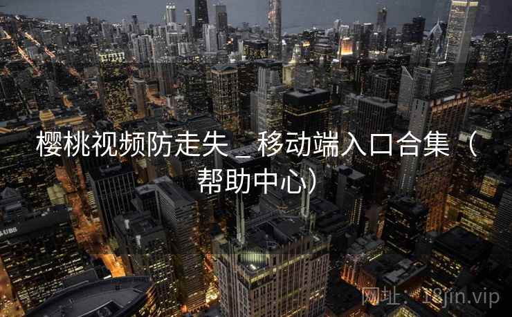 樱桃视频防走失 _ 移动端入口合集（帮助中心）