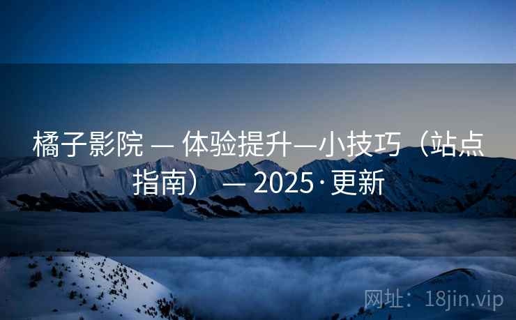 橘子影院 — 体验提升—小技巧（站点指南） — 2025·更新