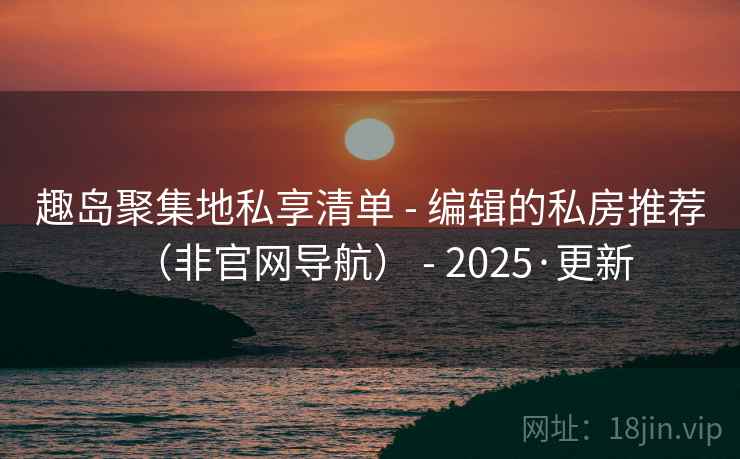 趣岛聚集地私享清单 - 编辑的私房推荐（非官网导航） - 2025·更新