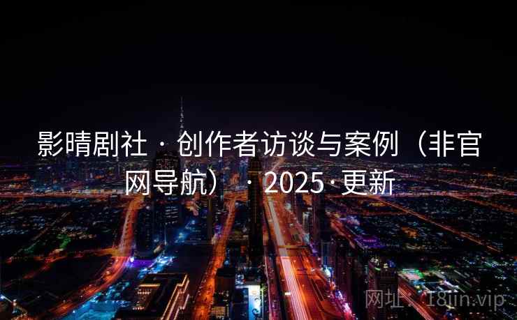 影晴剧社 · 创作者访谈与案例（非官网导航） · 2025·更新