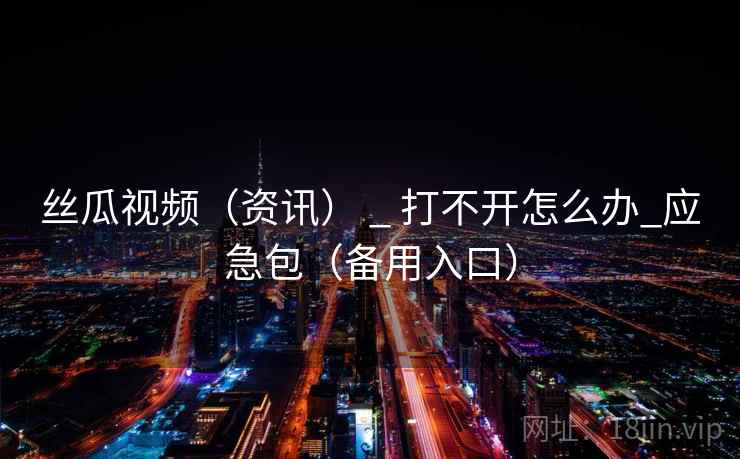 丝瓜视频（资讯） _ 打不开怎么办_应急包（备用入口）