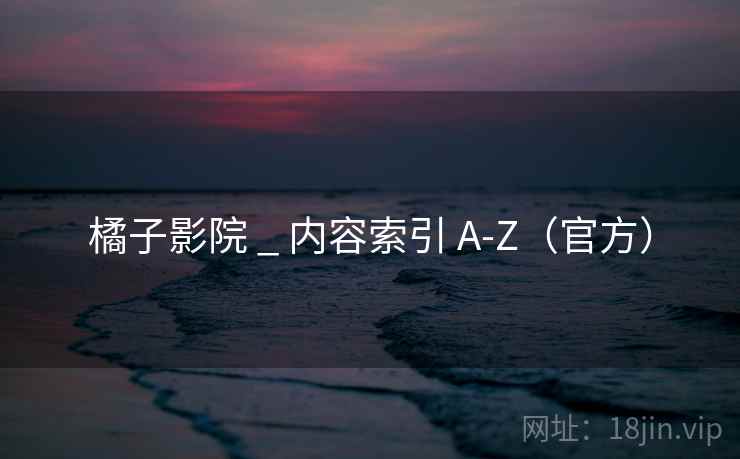 橘子影院 _ 内容索引 A-Z（官方）