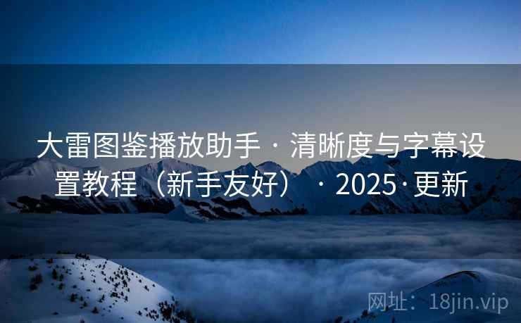 大雷图鉴播放助手 · 清晰度与字幕设置教程（新手友好） · 2025·更新