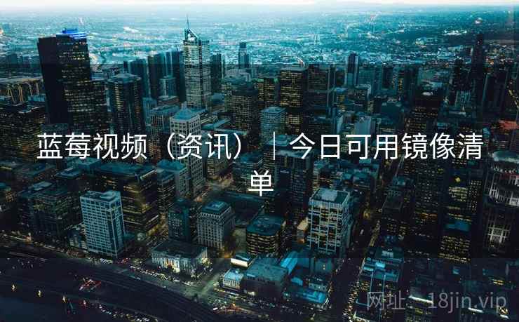蓝莓视频（资讯）｜今日可用镜像清单