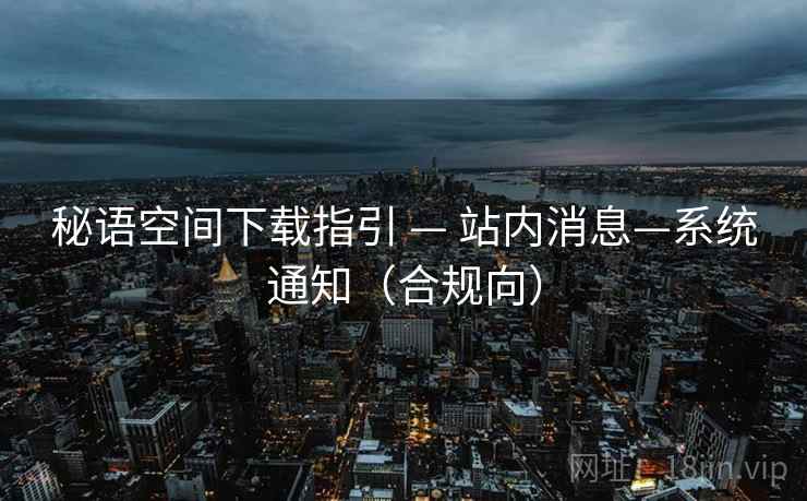 秘语空间下载指引 — 站内消息—系统通知（合规向）