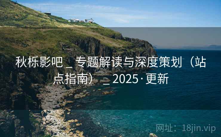 秋栎影吧 _ 专题解读与深度策划（站点指南） _ 2025·更新