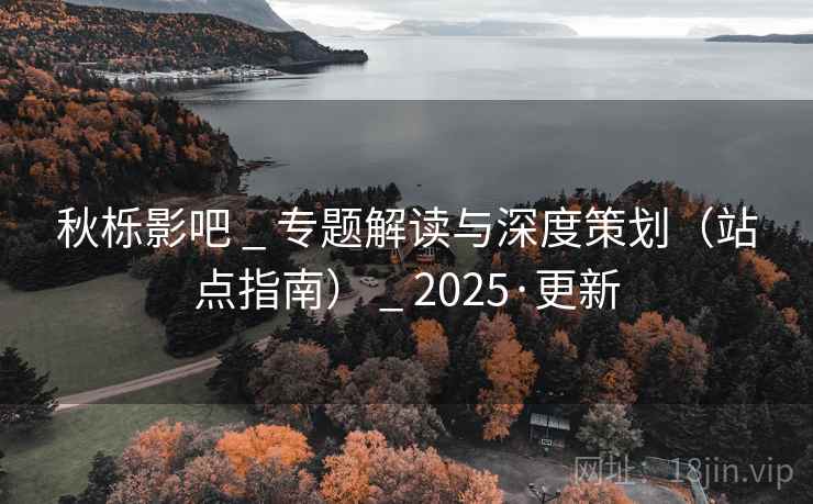 秋栎影吧 _ 专题解读与深度策划（站点指南） _ 2025·更新