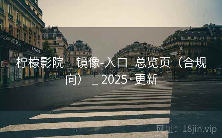 柠檬影院 _ 镜像-入口_总览页（合规向） _ 2025·更新