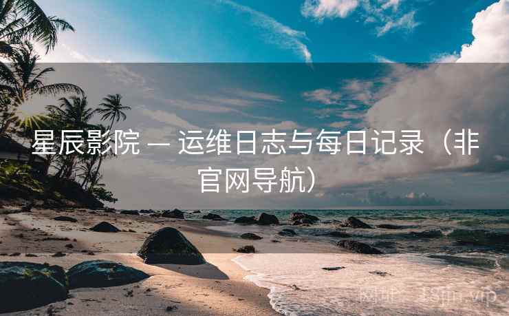 星辰影院 — 运维日志与每日记录（非官网导航）