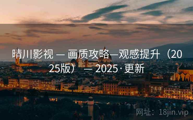 晴川影视 — 画质攻略—观感提升（2025版） — 2025·更新