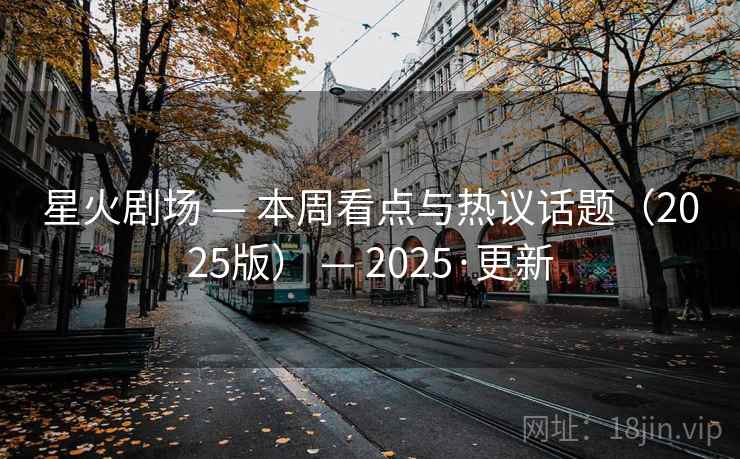 星火剧场 — 本周看点与热议话题(2025版) — 2025·更新 星火剧场 — 本周看点与热议话题(2025版) — 2025·更新