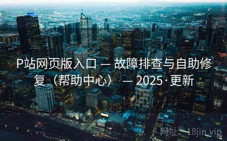 P站网页版入口 — 故障排查与自助修复(帮助中心) — 2025·更新 P站网页版入口 — 故障排查与自助修复(帮助中心) — 2025·更新