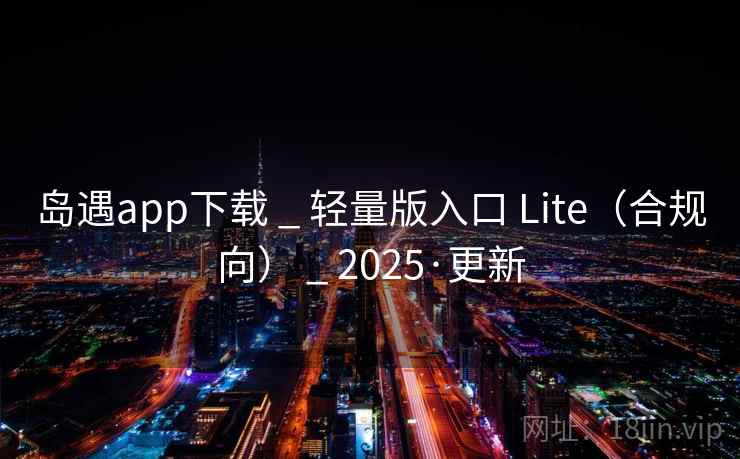 岛遇app下载 _ 轻量版入口 Lite（合规向） _ 2025·更新