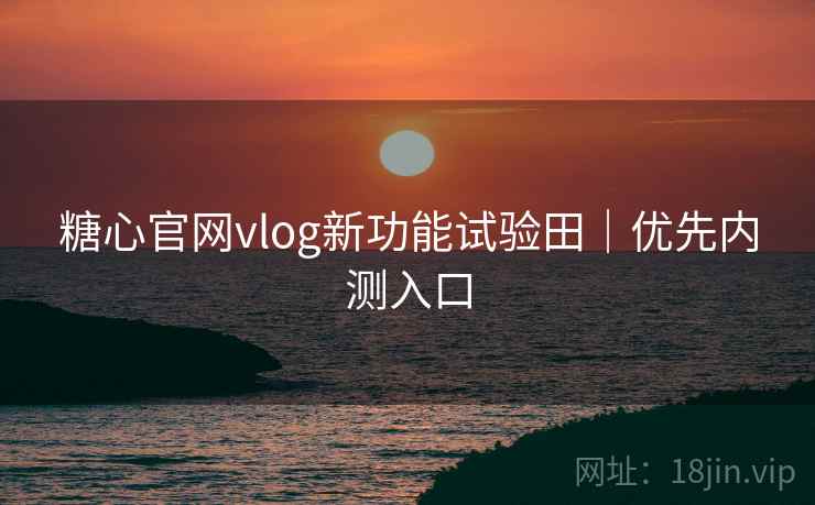 糖心官网vlog新功能试验田｜优先内测入口