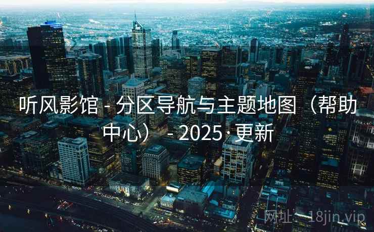 听风影馆 - 分区导航与主题地图（帮助中心） - 2025·更新