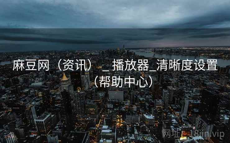 麻豆网（资讯） _ 播放器_清晰度设置（帮助中心）