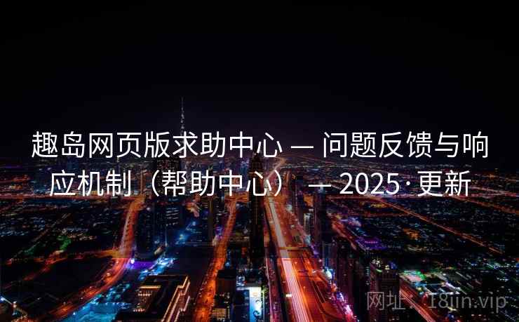 趣岛网页版求助中心 — 问题反馈与响应机制（帮助中心） — 2025·更新