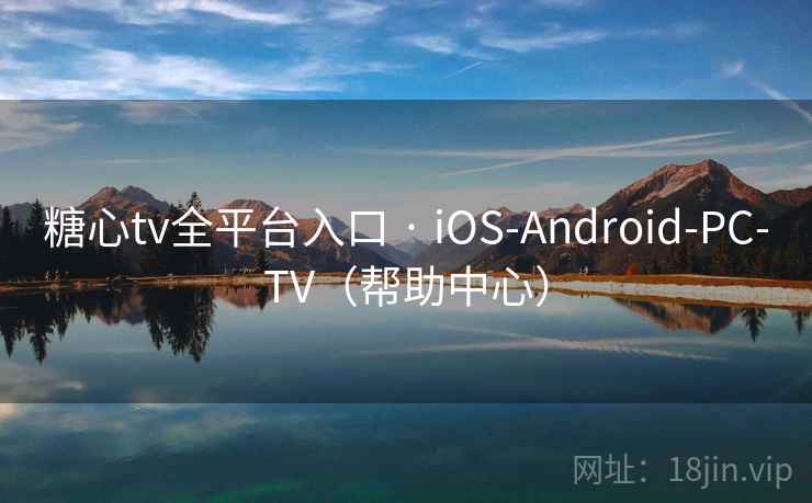 糖心tv全平台入口 · iOS-Android-PC-TV（帮助中心）
