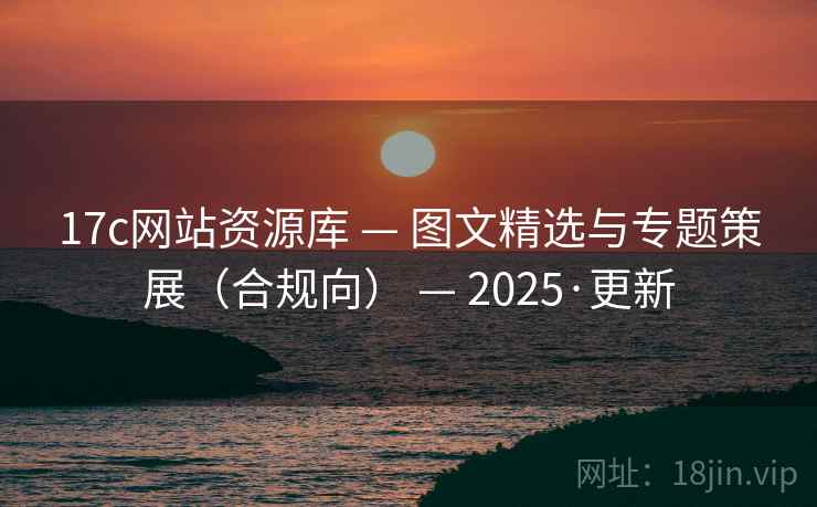 17c网站资源库 — 图文精选与专题策展（合规向） — 2025·更新