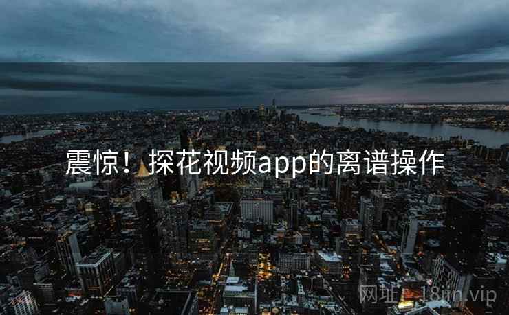 震惊!探花视频app的离谱操作 震惊!探花视频app的离谱操作
