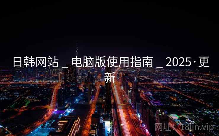日韩网站 _ 电脑版使用指南 _ 2025·更新
