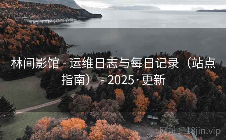 林间影馆 - 运维日志与每日记录（站点指南） - 2025·更新