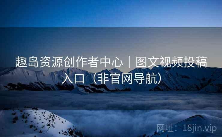 趣岛资源创作者中心｜图文视频投稿入口（非官网导航）