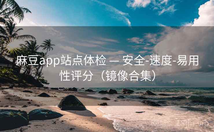 麻豆app站点体检 — 安全-速度-易用性评分（镜像合集）