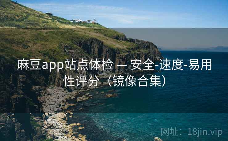 麻豆app站点体检 — 安全-速度-易用性评分（镜像合集）